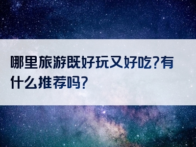 哪里旅游既好玩又好吃？有什么推荐吗？