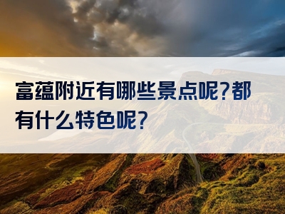 富蕴附近有哪些景点呢？都有什么特色呢？