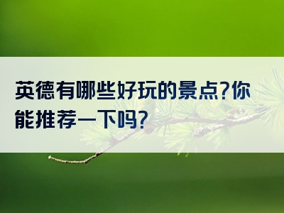 英德有哪些好玩的景点？你能推荐一下吗？