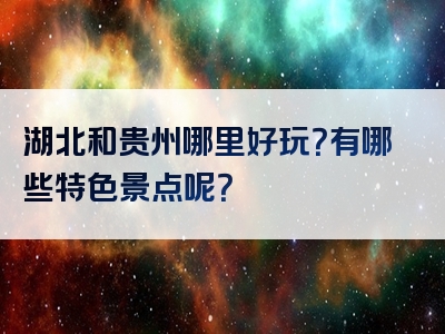 湖北和贵州哪里好玩？有哪些特色景点呢？
