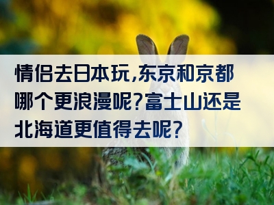 情侣去日本玩，东京和京都哪个更浪漫呢？富士山还是北海道更值得去呢？