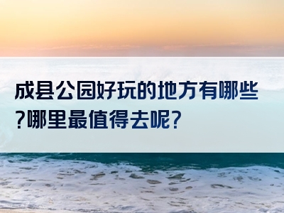 成县公园好玩的地方有哪些？哪里最值得去呢？
