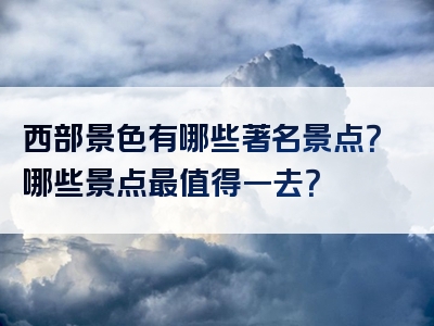 西部景色有哪些著名景点？哪些景点最值得一去？
