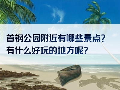 首钢公园附近有哪些景点？有什么好玩的地方呢？