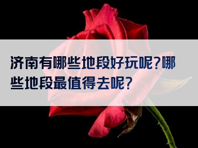 济南有哪些地段好玩呢？哪些地段最值得去呢？