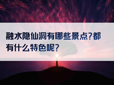 融水隐仙洞有哪些景点？都有什么特色呢？