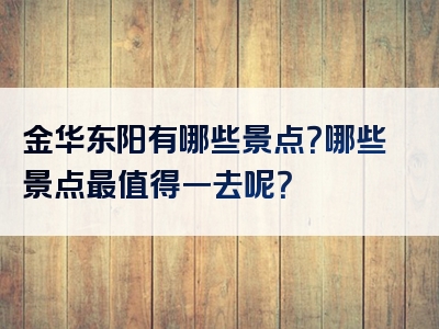 金华东阳有哪些景点？哪些景点最值得一去呢？