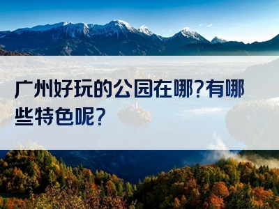 广州好玩的公园在哪？有哪些特色呢？