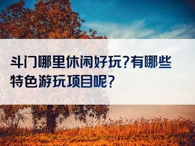 斗门哪里休闲好玩？有哪些特色游玩项目呢？