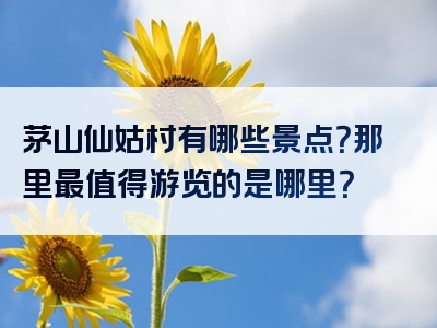 茅山仙姑村有哪些景点？那里最值得游览的是哪里？