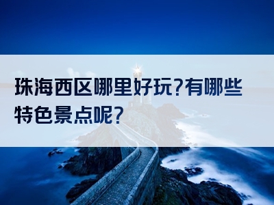 珠海西区哪里好玩？有哪些特色景点呢？