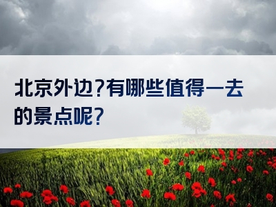北京外边？有哪些值得一去的景点呢？