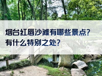 烟台红唇沙滩有哪些景点？有什么特别之处？