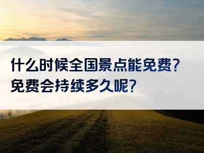 什么时候全国景点能免费？免费会持续多久呢？
