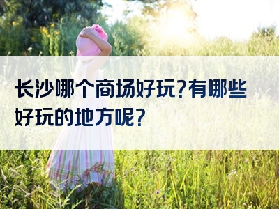 长沙哪个商场好玩？有哪些好玩的地方呢？