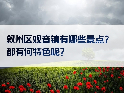叙州区观音镇有哪些景点？都有何特色呢？