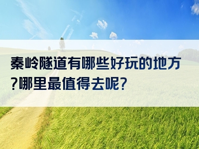 秦岭隧道有哪些好玩的地方？哪里最值得去呢？