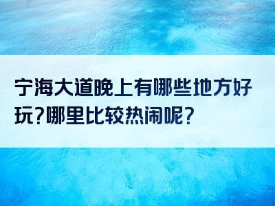 宁海大道晚上有哪些地方好玩？哪里比较热闹呢？