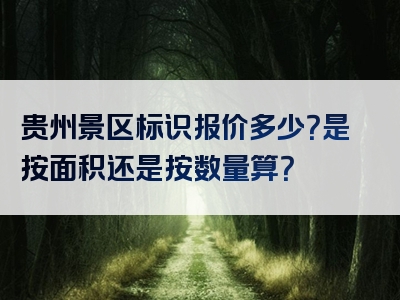贵州景区标识报价多少？是按面积还是按数量算？