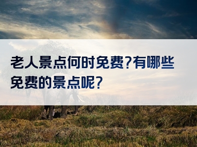 老人景点何时免费？有哪些免费的景点呢？