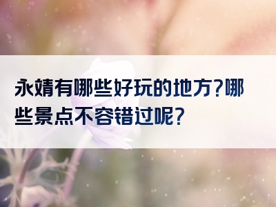 永靖有哪些好玩的地方？哪些景点不容错过呢？