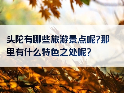 头陀有哪些旅游景点呢？那里有什么特色之处呢？