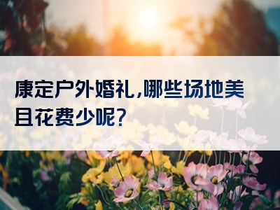 康定户外婚礼，哪些场地美且花费少呢？