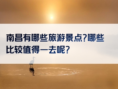 南昌有哪些旅游景点？哪些比较值得一去呢？