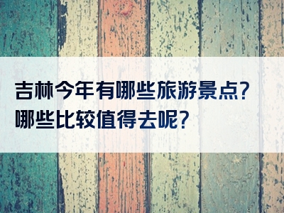 吉林今年有哪些旅游景点？哪些比较值得去呢？