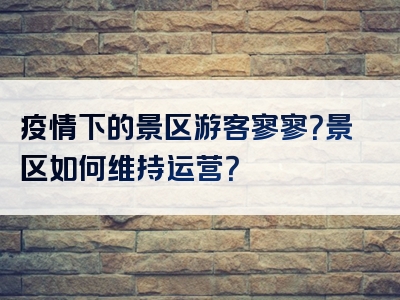 疫情下的景区游客寥寥？景区如何维持运营？