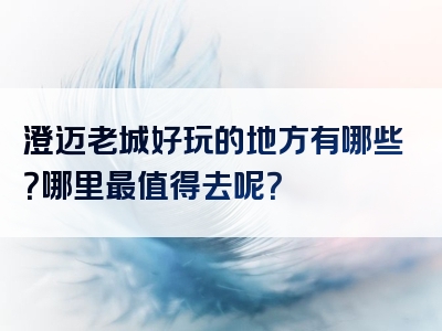 澄迈老城好玩的地方有哪些？哪里最值得去呢？