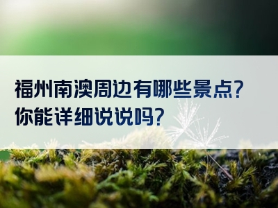 福州南澳周边有哪些景点？你能详细说说吗？