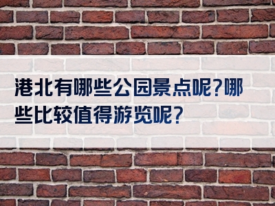 港北有哪些公园景点呢？哪些比较值得游览呢？