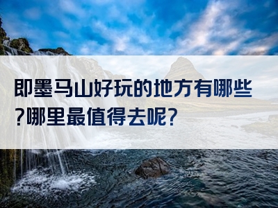 即墨马山好玩的地方有哪些？哪里最值得去呢？