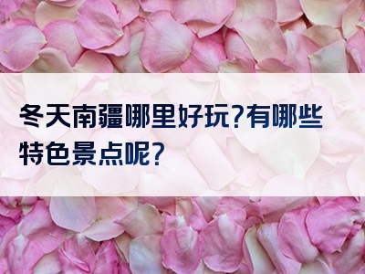 冬天南疆哪里好玩？有哪些特色景点呢？