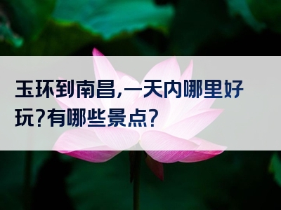 玉环到南昌，一天内哪里好玩？有哪些景点？