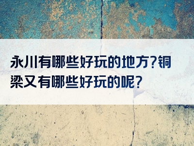 永川有哪些好玩的地方？铜梁又有哪些好玩的呢？