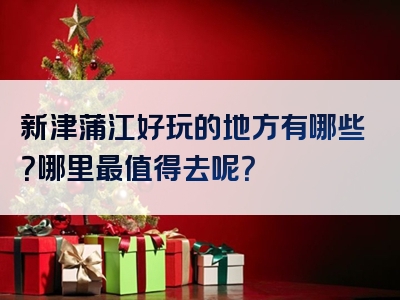 新津蒲江好玩的地方有哪些？哪里最值得去呢？