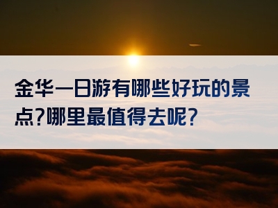金华一日游有哪些好玩的景点？哪里最值得去呢？