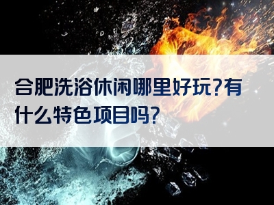 合肥洗浴休闲哪里好玩？有什么特色项目吗？