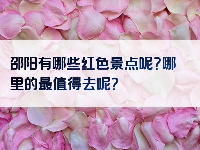 邵阳有哪些红色景点呢？哪里的最值得去呢？