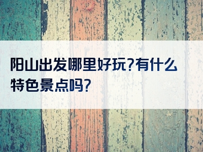 阳山出发哪里好玩？有什么特色景点吗？