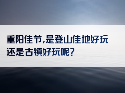 重阳佳节，是登山佳地好玩还是古镇好玩呢？