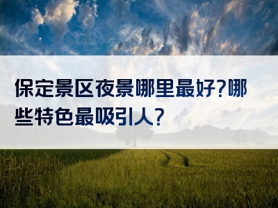 保定景区夜景哪里最好？哪些特色最吸引人？