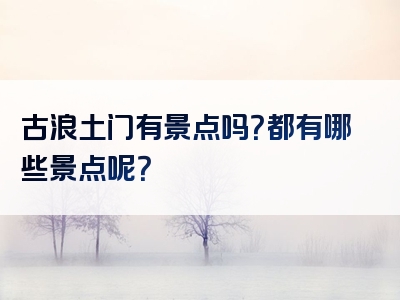 古浪土门有景点吗？都有哪些景点呢？