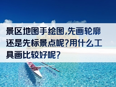 景区地图手绘图，先画轮廓还是先标景点呢？用什么工具画比较好呢？