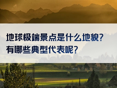地球极端景点是什么地貌？有哪些典型代表呢？