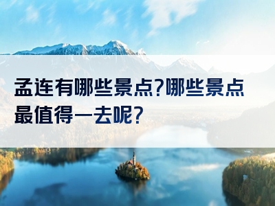 孟连有哪些景点？哪些景点最值得一去呢？
