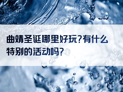 曲靖圣诞哪里好玩？有什么特别的活动吗？