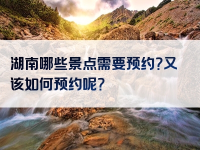 湖南哪些景点需要预约？又该如何预约呢？